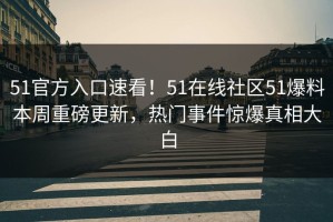 51官方入口速看！51在线社区51爆料本周重磅更新，热门事件惊爆真相大白