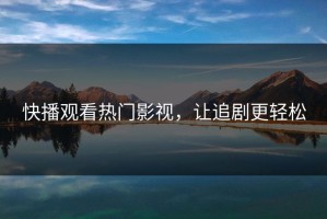 快播观看热门影视，让追剧更轻松