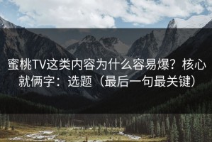 蜜桃TV这类内容为什么容易爆？核心就俩字：选题（最后一句最关键）