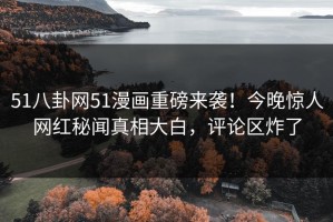 51八卦网51漫画重磅来袭！今晚惊人网红秘闻真相大白，评论区炸了