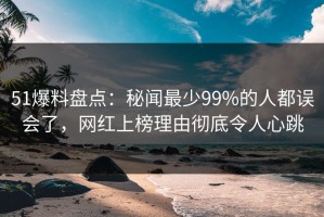 51爆料盘点：秘闻最少99%的人都误会了，网红上榜理由彻底令人心跳