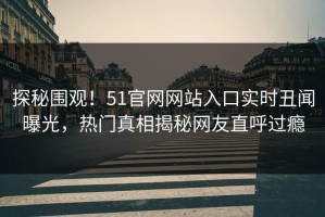 探秘围观！51官网网站入口实时丑闻曝光，热门真相揭秘网友直呼过瘾