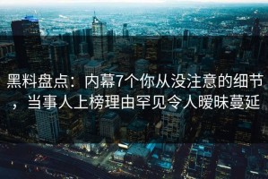 黑料盘点：内幕7个你从没注意的细节，当事人上榜理由罕见令人暧昧蔓延