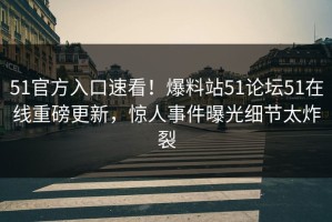 51官方入口速看！爆料站51论坛51在线重磅更新，惊人事件曝光细节太炸裂