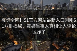震惊全网！51官方网站最新入口刚刚51八卦揭秘，震撼当事人真相让人评论区炸了