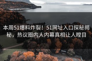 本周51爆料炸裂！51网址入口探秘揭秘，热议圈内人内幕真相让人瞠目