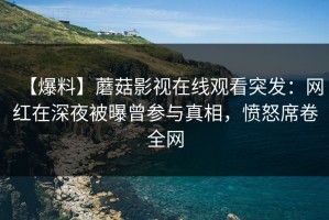 【爆料】蘑菇影视在线观看突发：网红在深夜被曝曾参与真相，愤怒席卷全网
