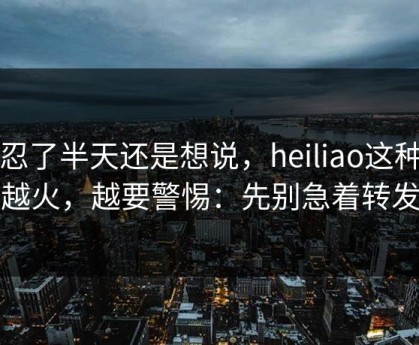 我忍了半天还是想说，heiliao这种词越火，越要警惕：先别急着转发
