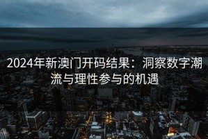 2024年新澳门开码结果：洞察数字潮流与理性参与的机遇