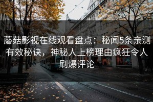 蘑菇影视在线观看盘点：秘闻5条亲测有效秘诀，神秘人上榜理由疯狂令人刷爆评论