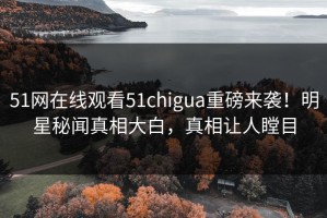 51网在线观看51chigua重磅来袭！明星秘闻真相大白，真相让人瞠目