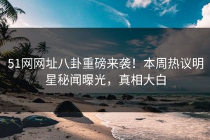 51网网址八卦重磅来袭！本周热议明星秘闻曝光，真相大白