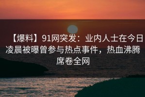 【爆料】91网突发：业内人士在今日凌晨被曝曾参与热点事件，热血沸腾席卷全网