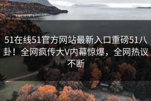 51在线51官方网站最新入口重磅51八卦！全网疯传大V内幕惊爆，全网热议不断
