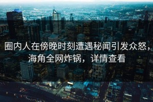 圈内人在傍晚时刻遭遇秘闻引发众怒，海角全网炸锅，详情查看