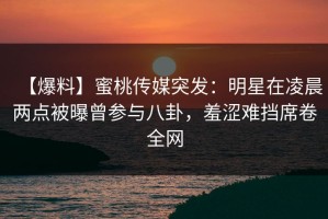 【爆料】蜜桃传媒突发：明星在凌晨两点被曝曾参与八卦，羞涩难挡席卷全网