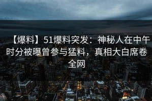 【爆料】51爆料突发：神秘人在中午时分被曝曾参与猛料，真相大白席卷全网