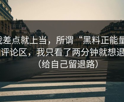 我差点就上当，所谓“黑料正能量”的评论区，我只看了两分钟就想退出（给自己留退路）