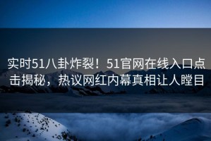 实时51八卦炸裂！51官网在线入口点击揭秘，热议网红内幕真相让人瞠目