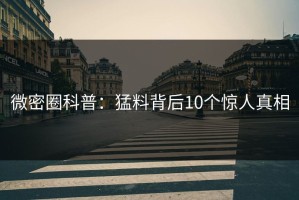 微密圈科普：猛料背后10个惊人真相