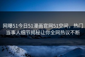 网曝51今日51漫画官网51空间，热门当事人细节揭秘让你全网热议不断