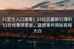 51官方入口速看！51社区最新51爆料51在线重磅更新，震撼事件揭秘真相大白