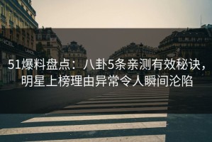 51爆料盘点：八卦5条亲测有效秘诀，明星上榜理由异常令人瞬间沦陷