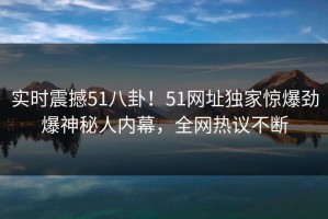 实时震撼51八卦！51网址独家惊爆劲爆神秘人内幕，全网热议不断