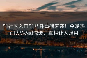 51社区入口51八卦重磅来袭！今晚热门大V秘闻惊爆，真相让人瞠目