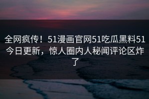 全网疯传！51漫画官网51吃瓜黑料51今日更新，惊人圈内人秘闻评论区炸了