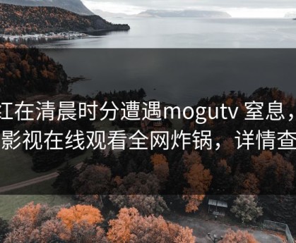 网红在清晨时分遭遇mogutv 窒息，蘑菇影视在线观看全网炸锅，详情查看