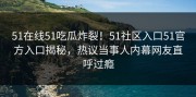 51在线51吃瓜炸裂！51社区入口51官方入口揭秘，热议当事人内幕网友直呼过瘾