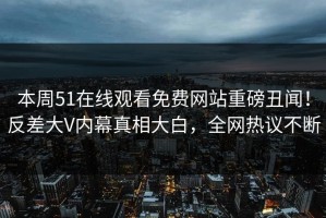 本周51在线观看免费网站重磅丑闻！反差大V内幕真相大白，全网热议不断
