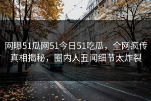 网曝51瓜网51今日51吃瓜，全网疯传真相揭秘，圈内人丑闻细节太炸裂