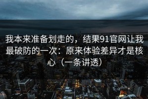 我本来准备划走的，结果91官网让我最破防的一次：原来体验差异才是核心（一条讲透）