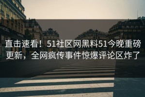 直击速看！51社区网黑料51今晚重磅更新，全网疯传事件惊爆评论区炸了