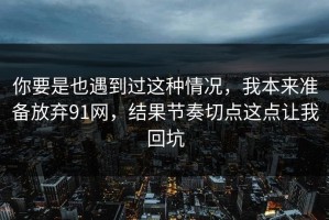 你要是也遇到过这种情况，我本来准备放弃91网，结果节奏切点这点让我回坑