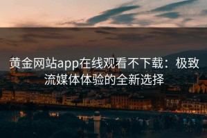 黄金网站app在线观看不下载：极致流媒体体验的全新选择