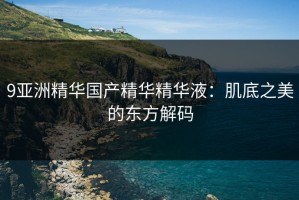 9亚洲精华国产精华精华液：肌底之美的东方解码