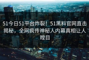 51今日51平台炸裂！51黑料官网直击揭秘，全网疯传神秘人内幕真相让人瞠目