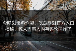 今晚51爆料炸裂！吃瓜网51官方入口揭秘，惊人当事人内幕评论区炸了