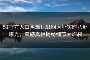 51官方入口围观！51网网址实时八卦曝光，震撼真相揭秘细节太炸裂