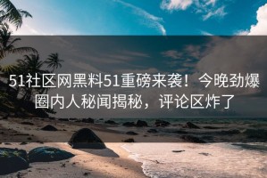 51社区网黑料51重磅来袭！今晚劲爆圈内人秘闻揭秘，评论区炸了
