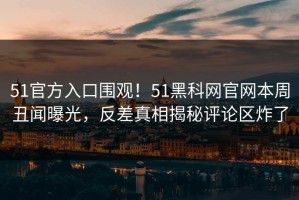 51官方入口围观！51黑科网官网本周丑闻曝光，反差真相揭秘评论区炸了