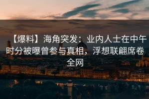 【爆料】海角突发：业内人士在中午时分被曝曾参与真相，浮想联翩席卷全网