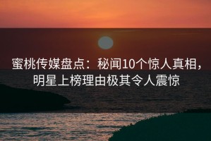 蜜桃传媒盘点：秘闻10个惊人真相，明星上榜理由极其令人震惊