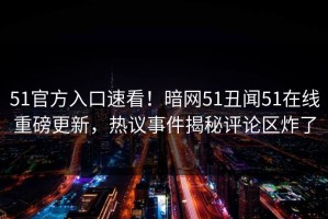 51官方入口速看！暗网51丑闻51在线重磅更新，热议事件揭秘评论区炸了