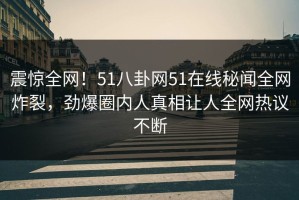 震惊全网！51八卦网51在线秘闻全网炸裂，劲爆圈内人真相让人全网热议不断