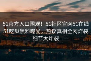51官方入口围观！51社区官网51在线51吃瓜黑料曝光，热议真相全网炸裂细节太炸裂