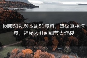 网曝51视频本周51爆料，热议真相惊爆，神秘人丑闻细节太炸裂